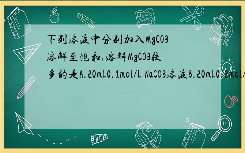 下列溶液中分别加入MgCO3溶解至饱和,溶解MgCO3较多的是A.20mL0.1mol/L NaCO3溶液B.20mL0.2mol/L MgCl2溶液