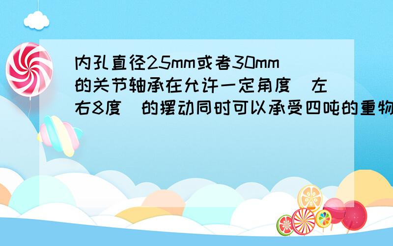 内孔直径25mm或者30mm的关节轴承在允许一定角度（左右8度）的摆动同时可以承受四吨的重物径向拉力