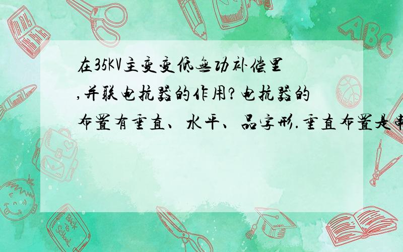 在35KV主变变低无功补偿里,并联电抗器的作用?电抗器的布置有垂直、水平、品字形.垂直布置是串联电抗器,水平、品字形是并联电抗器,但不知道水平和品字形布置所起的作用有何区别?还有,