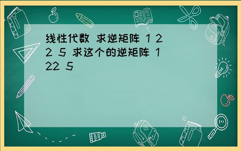 线性代数 求逆矩阵 1 2 2 5 求这个的逆矩阵 1 22 5