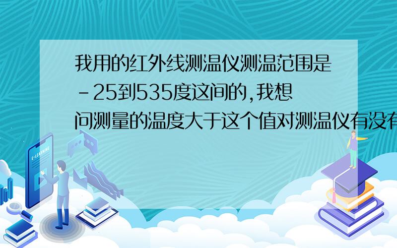 我用的红外线测温仪测温范围是-25到535度这间的,我想问测量的温度大于这个值对测温仪有没有影响.