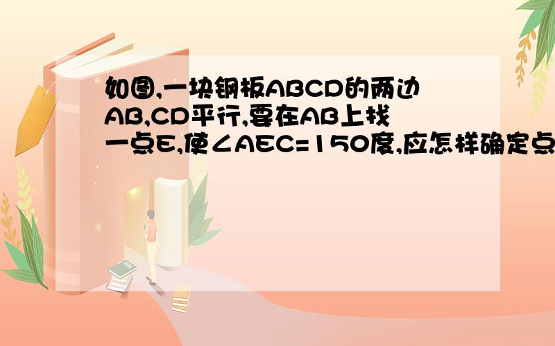 如图,一块钢板ABCD的两边AB,CD平行,要在AB上找一点E,使∠AEC=150度,应怎样确定点E的位置?为什么?