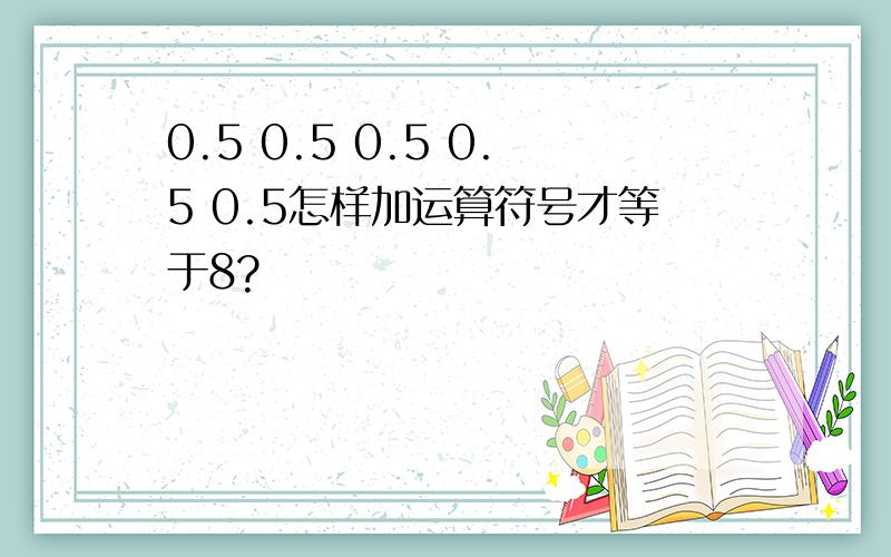 0.5 0.5 0.5 0.5 0.5怎样加运算符号才等于8?