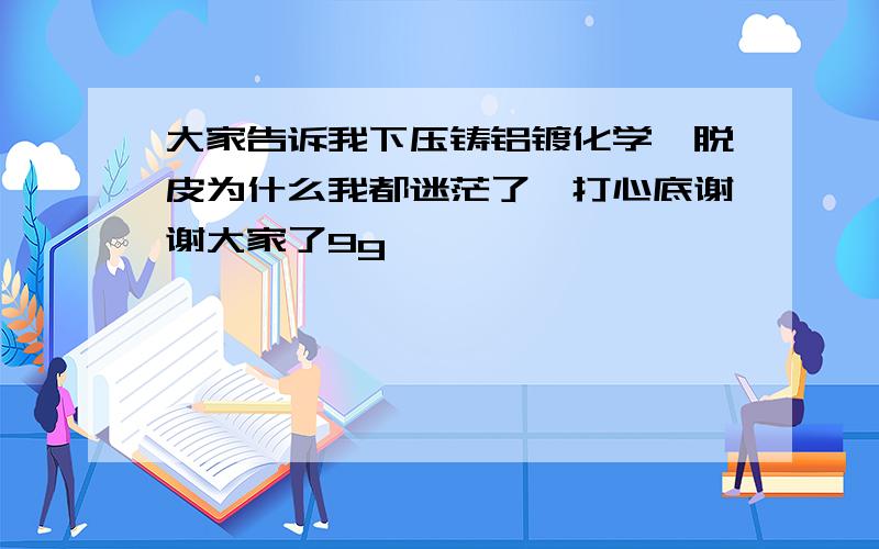 大家告诉我下压铸铝镀化学镍脱皮为什么我都迷茫了,打心底谢谢大家了9g