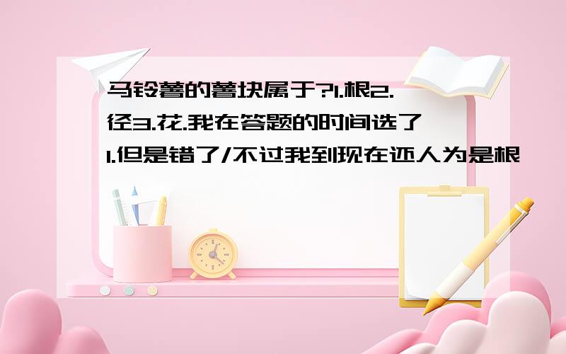 马铃薯的薯块属于?1.根2.径3.花.我在答题的时间选了1.但是错了/不过我到现在还人为是根