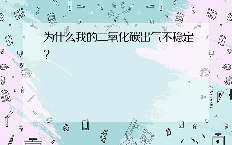 为什么我的二氧化碳出气不稳定?