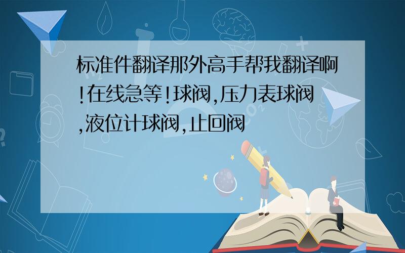 标准件翻译那外高手帮我翻译啊!在线急等!球阀,压力表球阀,液位计球阀,止回阀