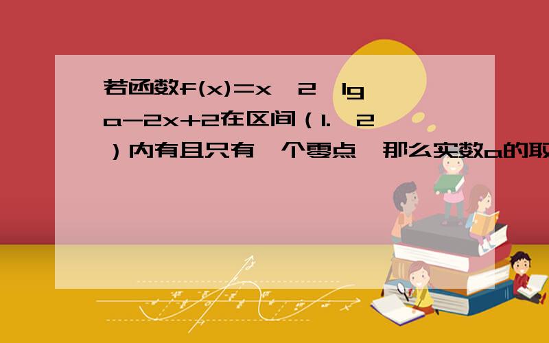 若函数f(x)=x∧2*lga-2x+2在区间（1.,2）内有且只有一个零点,那么实数a的取值范围是