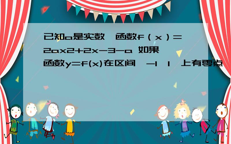 已知a是实数,函数f（x）=2ax2+2x-3-a 如果函数y=f(x)在区间【-1,1】上有零点,求a的取值范围不要网上有的 自己写一遍 希望条理清楚