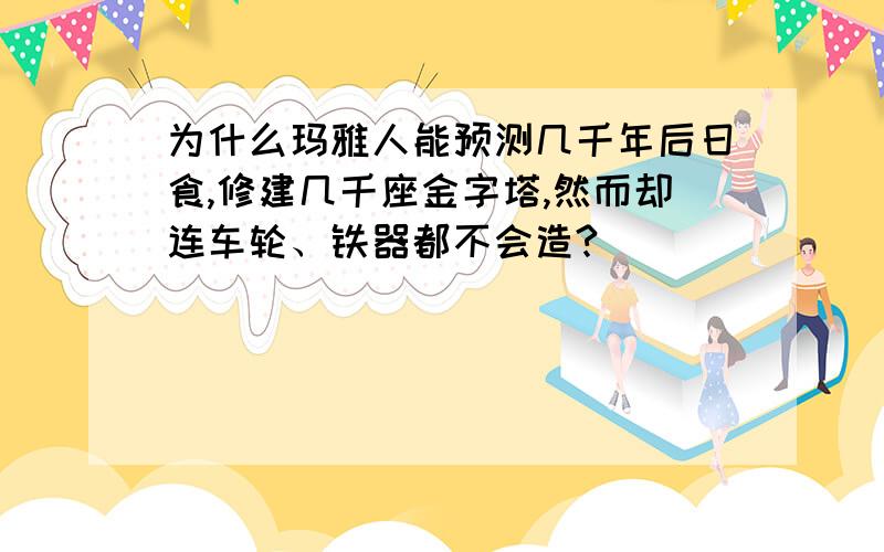 为什么玛雅人能预测几千年后日食,修建几千座金字塔,然而却连车轮、铁器都不会造?