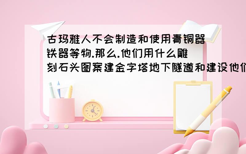 古玛雅人不会制造和使用青铜器铁器等物.那么.他们用什么雕刻石头图案建金字塔地下隧道和建设他们的城市?难道是外星人教他们技术或者他们本身就是外星人?