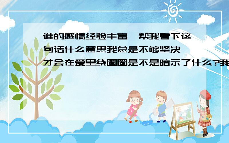 谁的感情经验丰富,帮我看下这句话什么意思我总是不够坚决,才会在爱里绕圈圈是不是暗示了什么?我·是她前男友,我们交往2年了 ,但由于我发脾气她一次一次原谅我,后来忍不住了 和我分手.