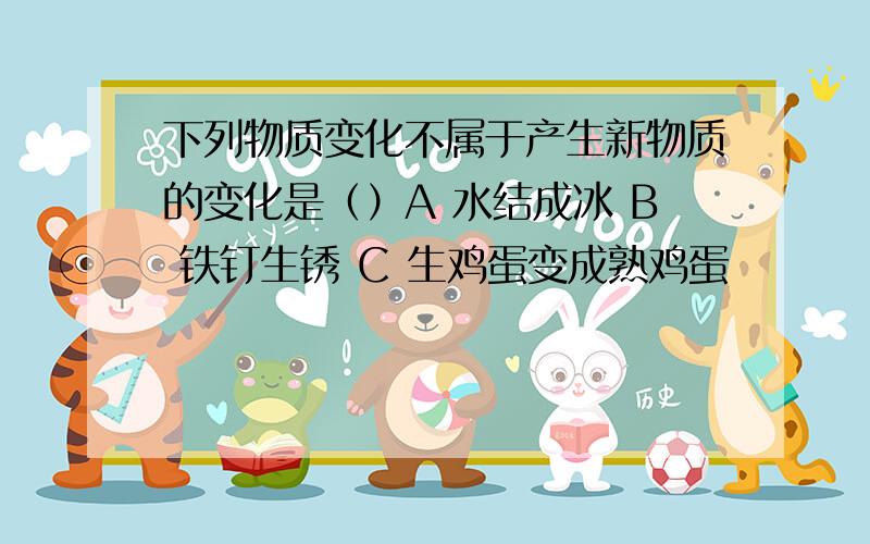 下列物质变化不属于产生新物质的变化是（）A 水结成冰 B 铁钉生锈 C 生鸡蛋变成熟鸡蛋