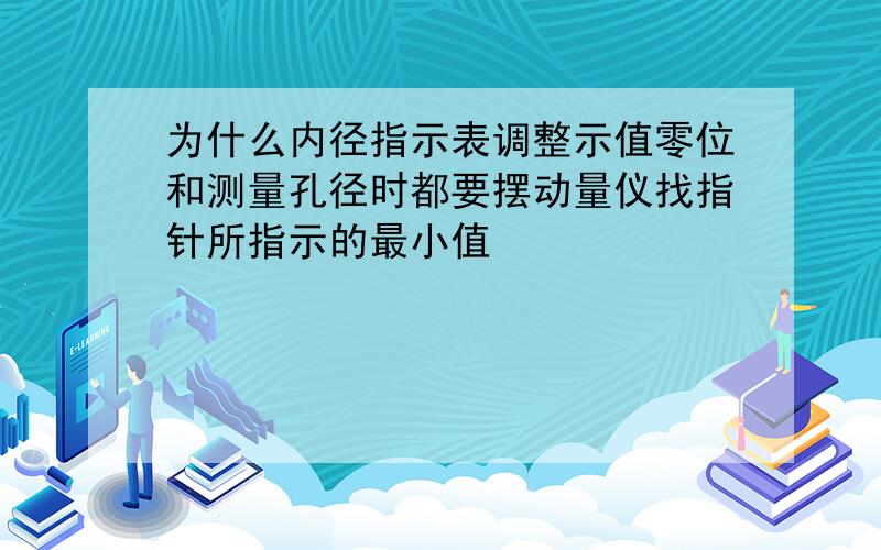 为什么内径指示表调整示值零位和测量孔径时都要摆动量仪找指针所指示的最小值