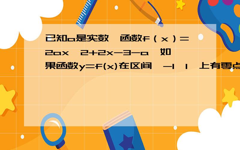 已知a是实数,函数f（x）=2ax^2+2x-3-a,如果函数y=f(x)在区间【-1,1】上有零点,求a的取值范围请用 参数分离 的方法来做,