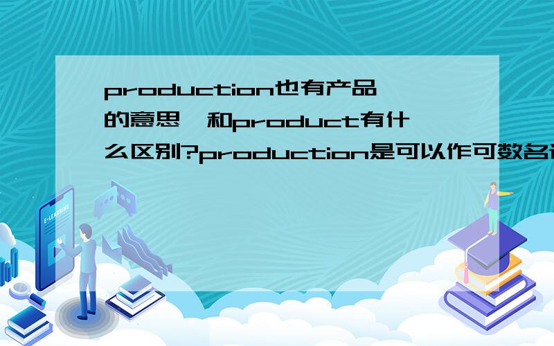 production也有产品的意思,和product有什么区别?production是可以作可数名词的，是可以指单件物品的。指整体么是谁都知道的事情。我是肯定是查过再来提问的，请英语真正好的朋友帮忙解答。