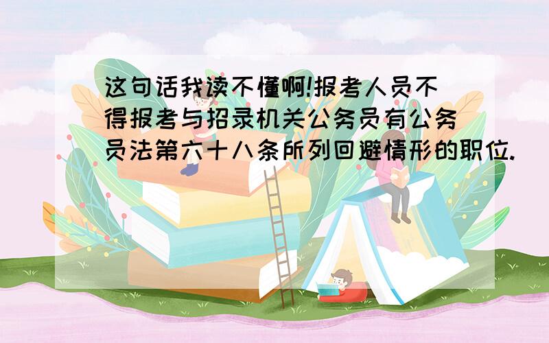 这句话我读不懂啊!报考人员不得报考与招录机关公务员有公务员法第六十八条所列回避情形的职位.