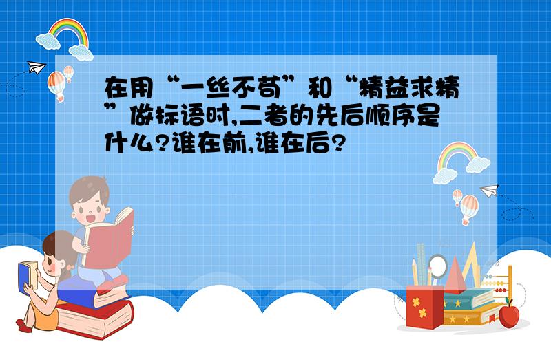 在用“一丝不苟”和“精益求精”做标语时,二者的先后顺序是什么?谁在前,谁在后?