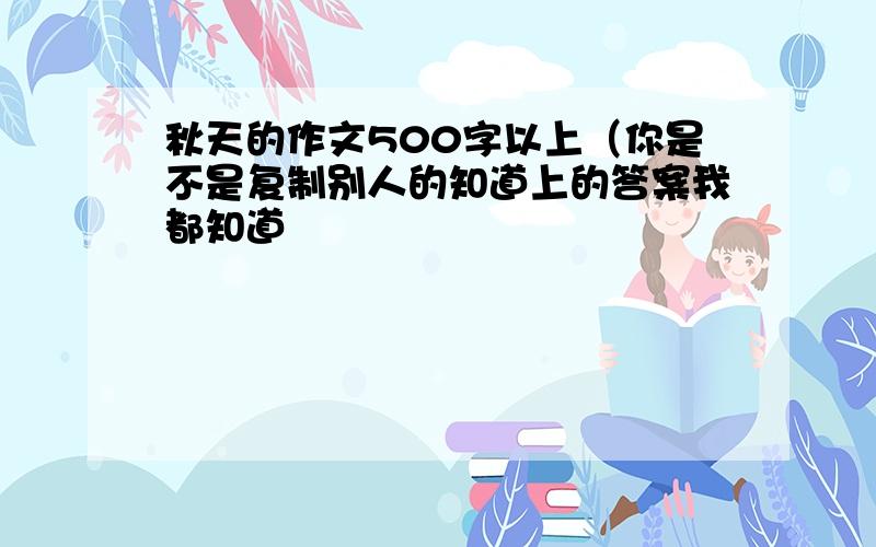 秋天的作文500字以上（你是不是复制别人的知道上的答案我都知道