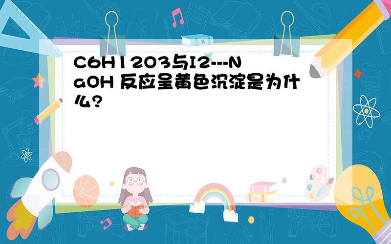 C6H12O3与I2---NaOH 反应呈黄色沉淀是为什么?