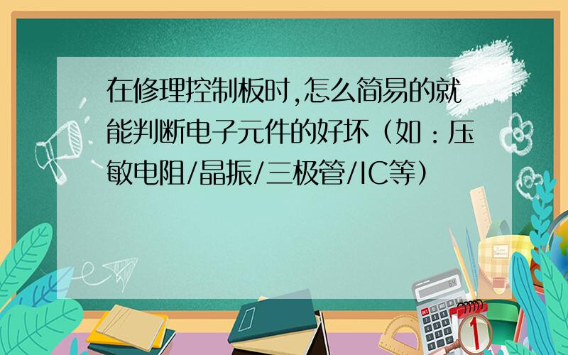 在修理控制板时,怎么简易的就能判断电子元件的好坏（如：压敏电阻/晶振/三极管/IC等）