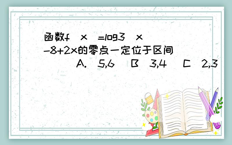 函数f(x)=log3(x)-8+2x的零点一定位于区间（ ） A.（5,6） B（3,4） C（2,3） D（1,2）