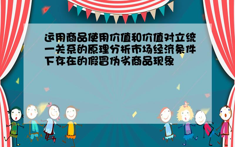 运用商品使用价值和价值对立统一关系的原理分析市场经济条件下存在的假冒伪劣商品现象