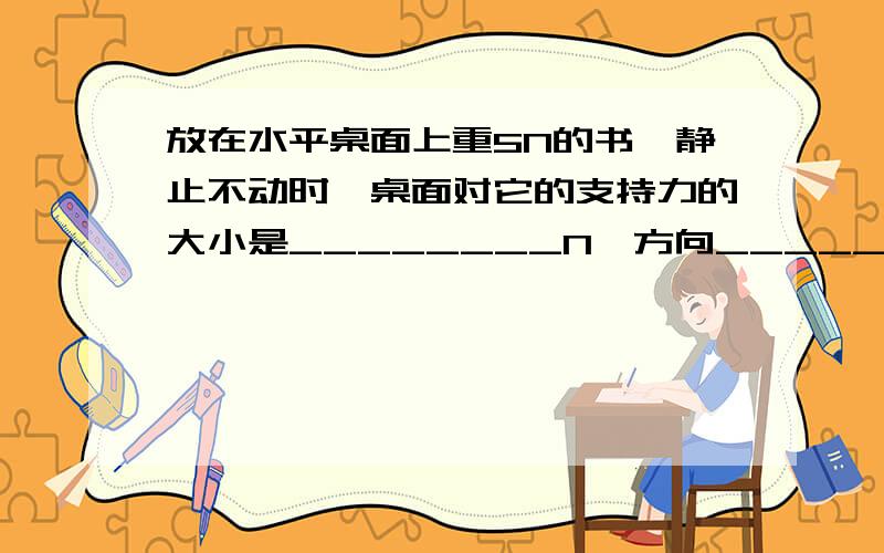 放在水平桌面上重5N的书,静止不动时,桌面对它的支持力的大小是________N,方向________