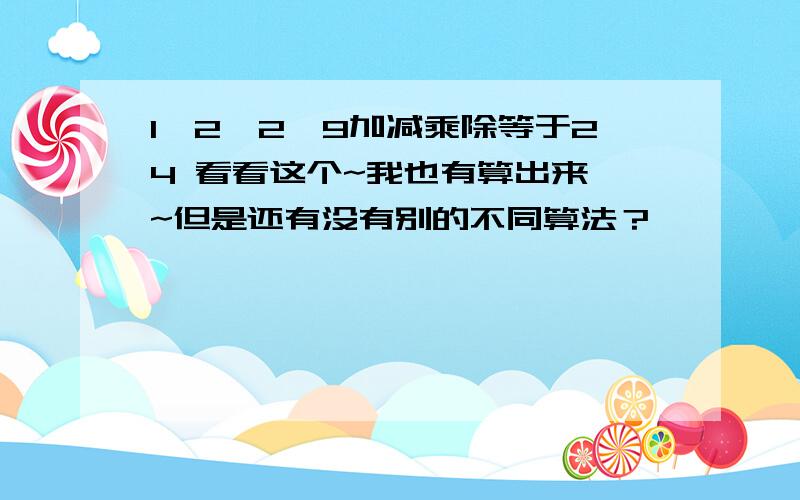 1,2,2,9加减乘除等于24 看看这个~我也有算出来、~但是还有没有别的不同算法？