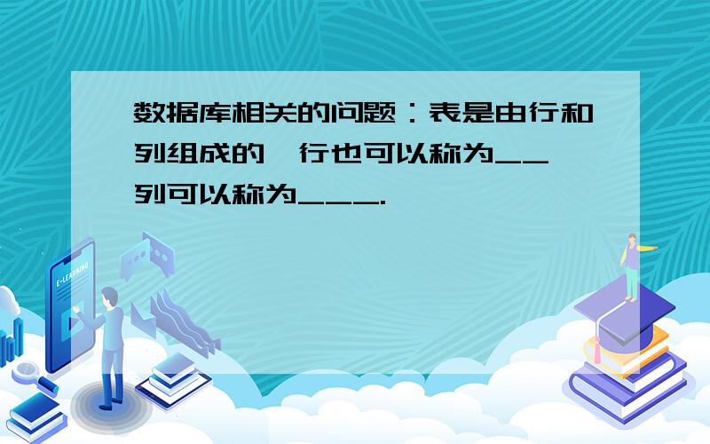 数据库相关的问题：表是由行和列组成的,行也可以称为__,列可以称为___.