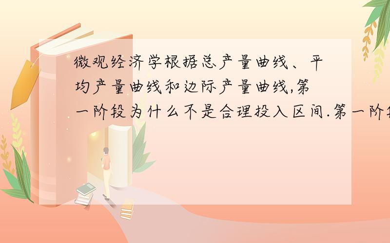 微观经济学根据总产量曲线、平均产量曲线和边际产量曲线,第一阶段为什么不是合理投入区间.第一阶段劳动量的增加可以使资本的作用得到充分发挥.