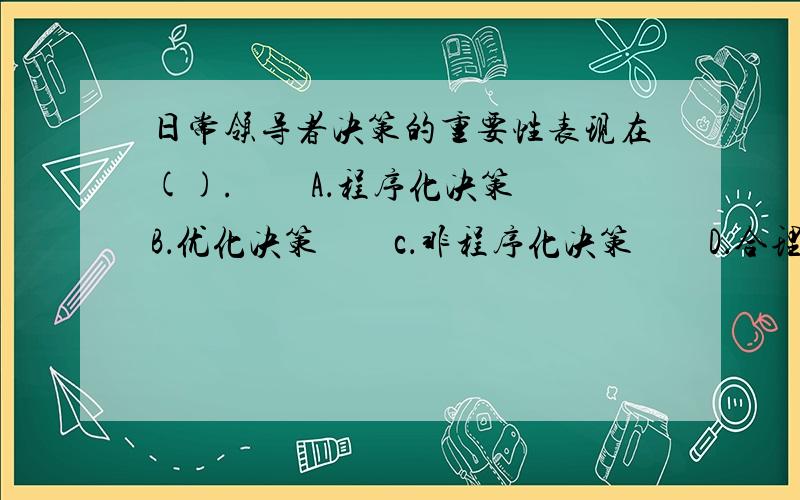 日常领导者决策的重要性表现在().　　A．程序化决策　　B．优化决策　　c．非程序化决策　　D．合理决策