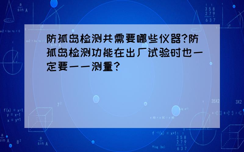 防孤岛检测共需要哪些仪器?防孤岛检测功能在出厂试验时也一定要一一测量?