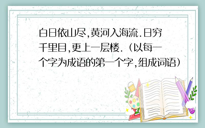 白日依山尽,黄河入海流.日穷千里目,更上一层楼.（以每一个字为成语的第一个字,组成词语）