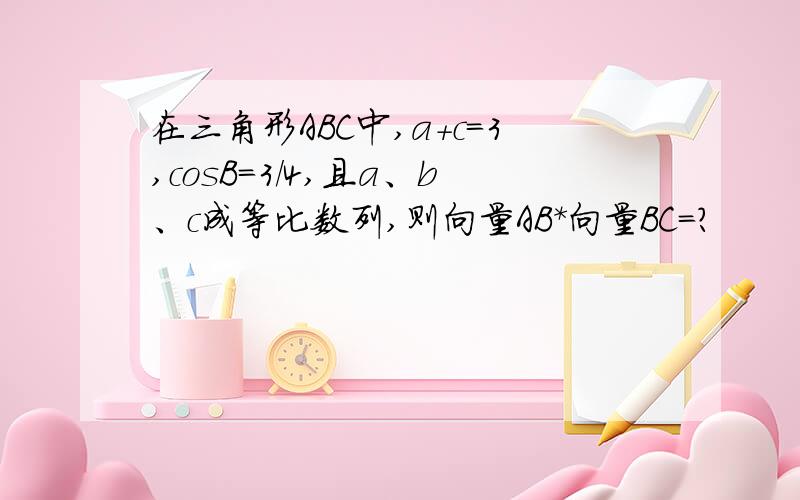 在三角形ABC中,a＋c＝3,cosB＝3／4,且a、b、c成等比数列,则向量AB＊向量BC＝?