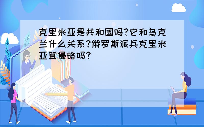 克里米亚是共和国吗?它和乌克兰什么关系?俄罗斯派兵克里米亚算侵略吗?