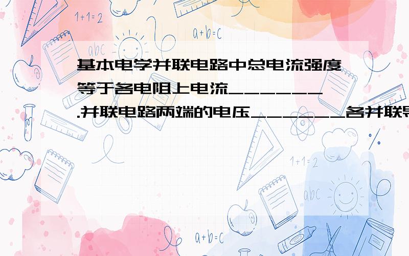 基本电学并联电路中总电流强度等于各电阻上电流______.并联电路两端的电压______各并联导体两端的电压,并联电路总电阻的______等于各并联导体电阻的______.N个电阻并联后的总电阻总是______每