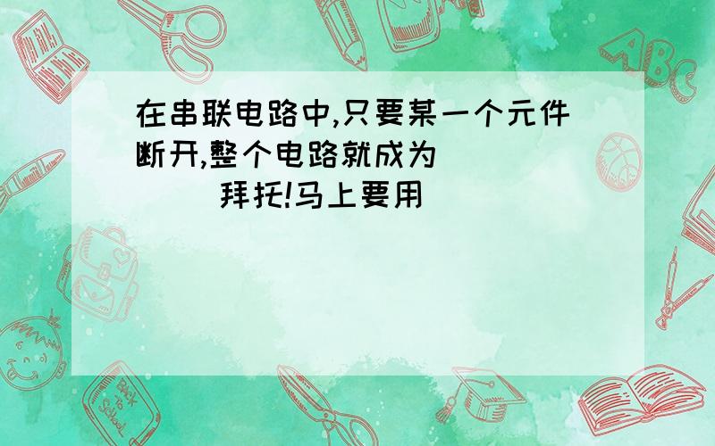 在串联电路中,只要某一个元件断开,整个电路就成为（      ）拜托!马上要用