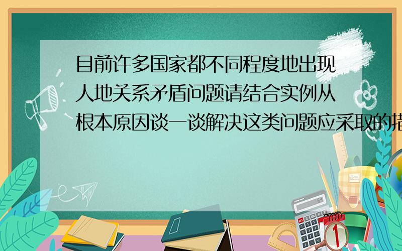 目前许多国家都不同程度地出现人地关系矛盾问题请结合实例从根本原因谈一谈解决这类问题应采取的措施急