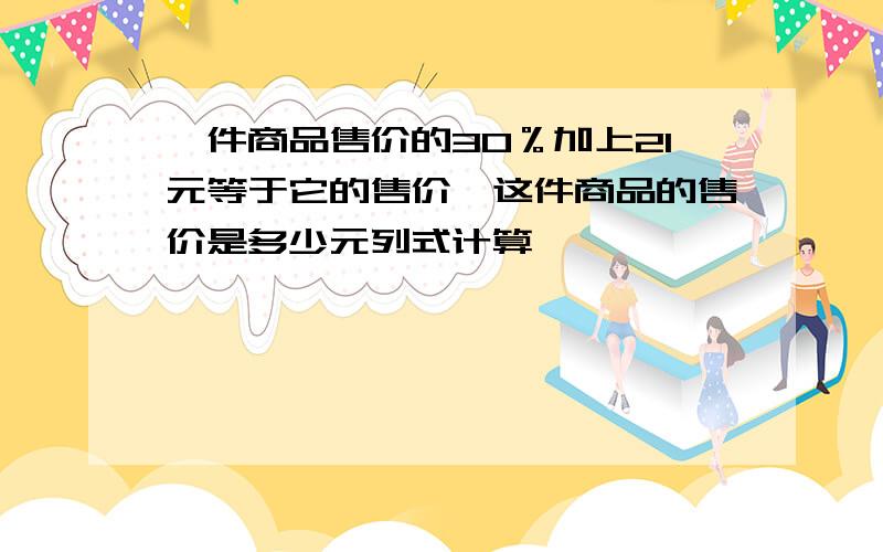 一件商品售价的30％加上21元等于它的售价,这件商品的售价是多少元列式计算,