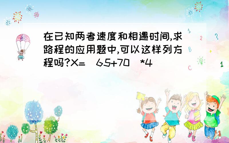 在已知两者速度和相遇时间,求路程的应用题中,可以这样列方程吗?X=（65+70）*4