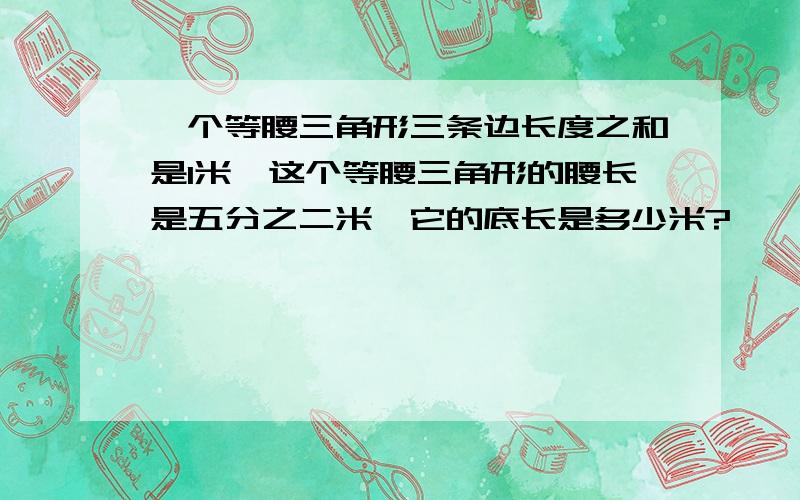 一个等腰三角形三条边长度之和是1米,这个等腰三角形的腰长是五分之二米,它的底长是多少米?