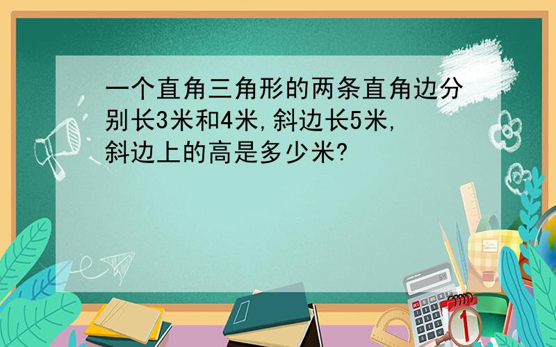 一个直角三角形的两条直角边分别长3米和4米,斜边长5米,斜边上的高是多少米?