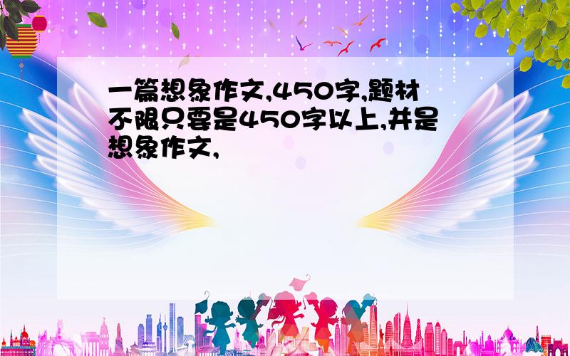 一篇想象作文,450字,题材不限只要是450字以上,并是想象作文,