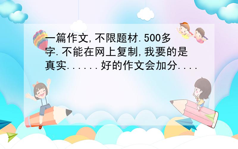 一篇作文,不限题材.500多字.不能在网上复制,我要的是真实......好的作文会加分....