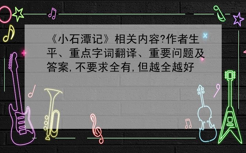 《小石潭记》相关内容?作者生平、重点字词翻译、重要问题及答案,不要求全有,但越全越好