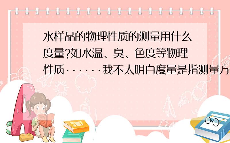 水样品的物理性质的测量用什么度量?如水温、臭、色度等物理性质······我不太明白度量是指测量方法还是什么