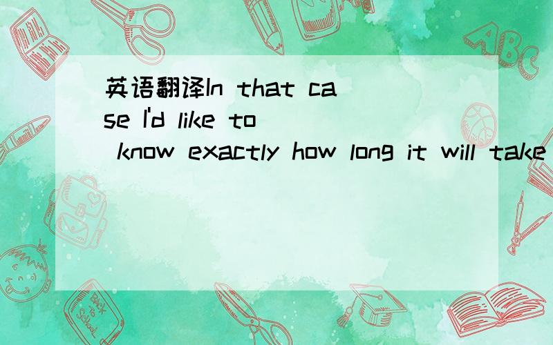 英语翻译In that case I'd like to know exactly how long it will take to arrivehere in Trinidad so I can arrange delivery and have someone else receivethe cargo.I'd also need your banking information again in case it haschanged so I can send the fu