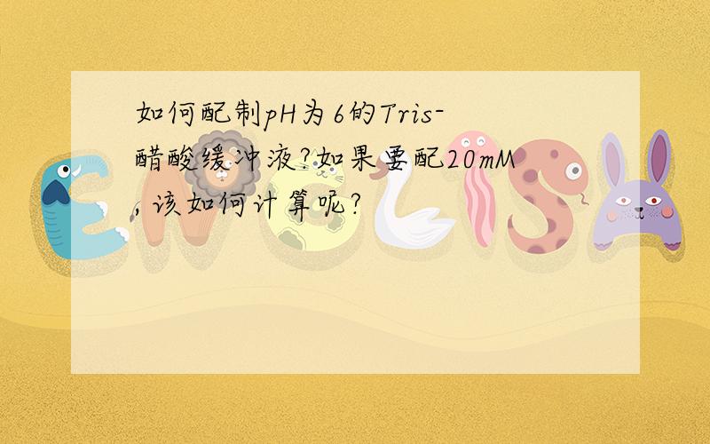 如何配制pH为6的Tris-醋酸缓冲液?如果要配20mM, 该如何计算呢?