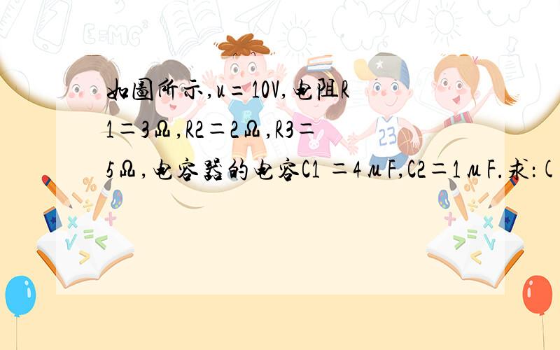 如图所示,u=10V,电阻R1＝3Ω,R2＝2Ω,R3＝5Ω,电容器的电容C1 ＝4μF,C2＝1μF.求：(1)当K闭合时间足够长时,C1和C2所带的电量各是多少?(2)然后把K断开,K断开后通过R2的电量是多少?不仅有答案,还要有方